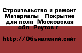 Строительство и ремонт Материалы - Покрытие для пола. Московская обл.,Реутов г.